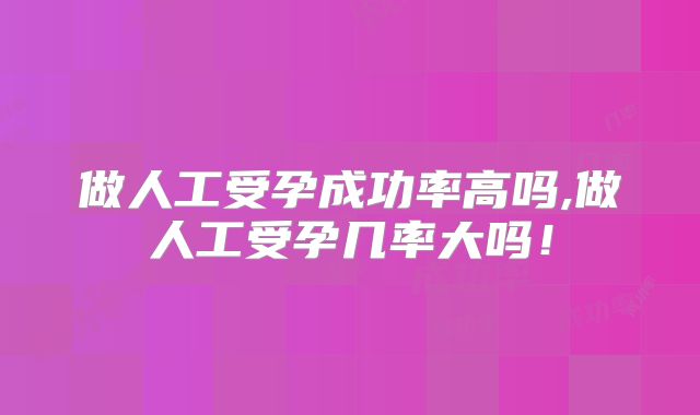 做人工受孕成功率高吗,做人工受孕几率大吗！