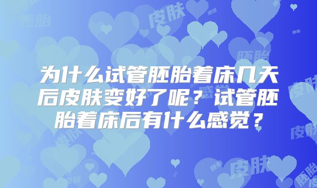 为什么试管胚胎着床几天后皮肤变好了呢？试管胚胎着床后有什么感觉？