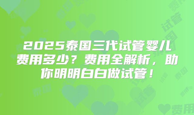 2025泰国三代试管婴儿费用多少？费用全解析，助你明明白白做试管！