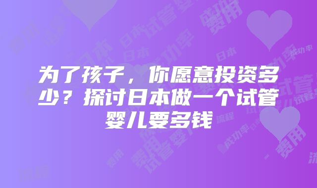 为了孩子，你愿意投资多少？探讨日本做一个试管婴儿要多钱