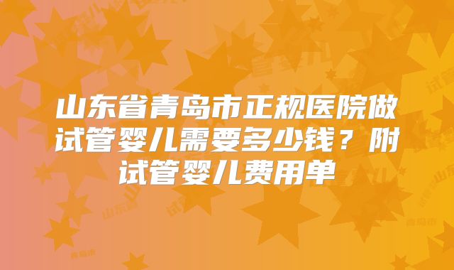 山东省青岛市正规医院做试管婴儿需要多少钱？附试管婴儿费用单