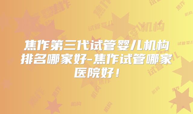 焦作第三代试管婴儿机构排名哪家好-焦作试管哪家医院好!