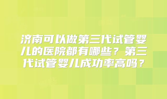 济南可以做第三代试管婴儿的医院都有哪些？第三代试管婴儿成功率高吗？