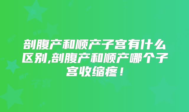剖腹产和顺产子宫有什么区别,剖腹产和顺产哪个子宫收缩疼!