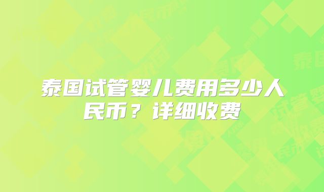 泰国试管婴儿费用多少人民币?详细收费