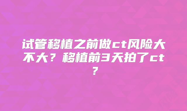 试管移植之前做ct风险大不大？移植前3天拍了ct？