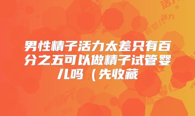 男性精子活力太差只有百分之五可以做精子试管婴儿吗(先收藏