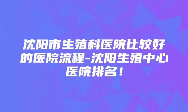 沈阳市生殖科医院比较好的医院流程-沈阳生殖中心医院排名！