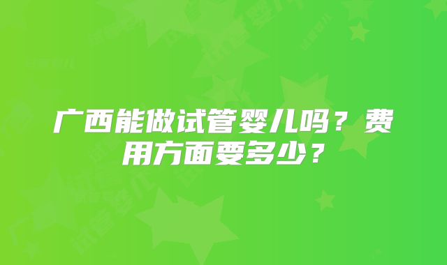 广西能做试管婴儿吗？费用方面要多少？