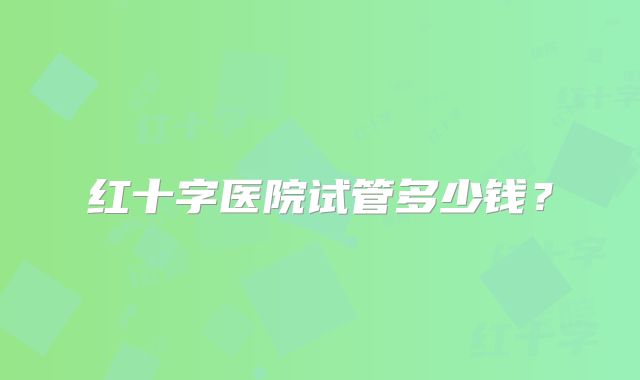 红十字医院试管多少钱？