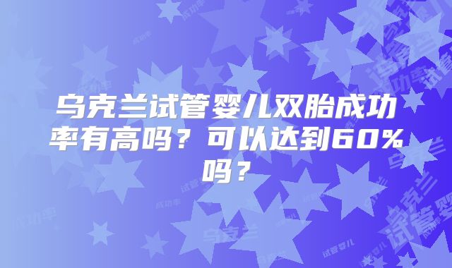 乌克兰试管婴儿双胎成功率有高吗？可以达到60%吗？