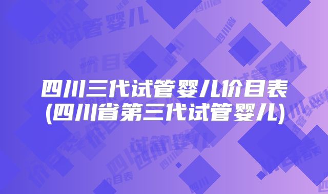 四川三代试管婴儿价目表(四川省第三代试管婴儿)