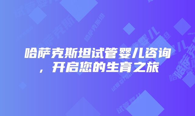 哈萨克斯坦试管婴儿咨询,开启您的生育之旅