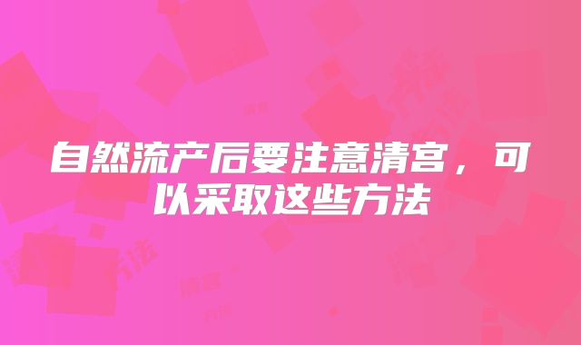自然流产后要注意清宫，可以采取这些方法