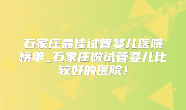 石家庄最佳试管婴儿医院榜单_石家庄做试管婴儿比较好的医院！