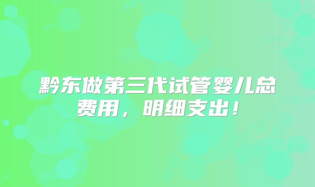 黔东做第三代试管婴儿总费用，明细支出！