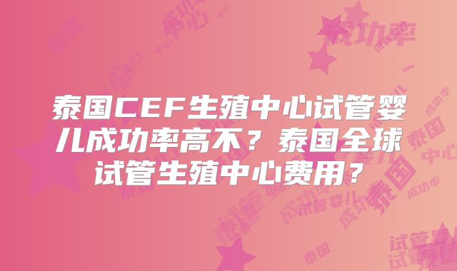 泰国CEF生殖中心试管婴儿成功率高不？泰国全球试管生殖中心费用？