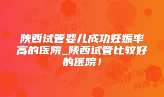 陕西试管婴儿成功妊娠率高的医院_陕西试管比较好的医院！