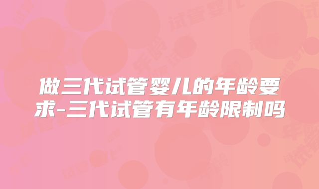 做三代试管婴儿的年龄要求-三代试管有年龄限制吗