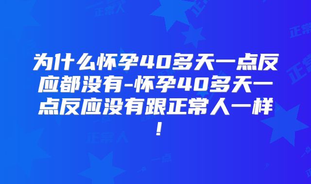 为什么怀孕40多天一点反应都没有-怀孕40多天一点反应没有跟正常人一样！