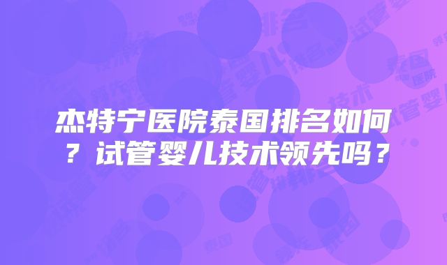杰特宁医院泰国排名如何？试管婴儿技术领先吗？
