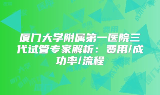 厦门大学附属第一医院三代试管专家解析：费用/成功率/流程