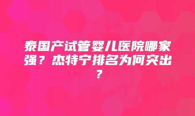 泰国产试管婴儿医院哪家强？杰特宁排名为何突出？