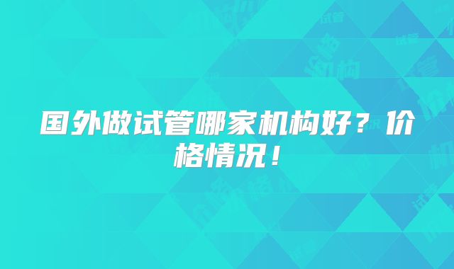 国外做试管哪家机构好？价格情况！
