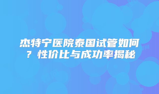 杰特宁医院泰国试管如何?性价比与成功率揭秘