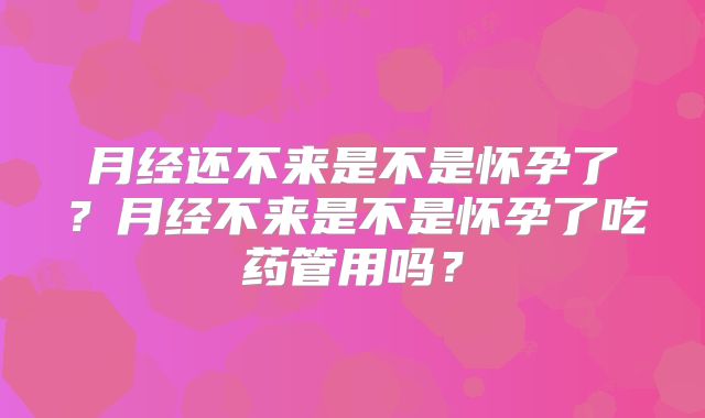 月经还不来是不是怀孕了？月经不来是不是怀孕了吃药管用吗？
