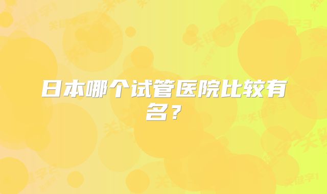 日本哪个试管医院比较有名？