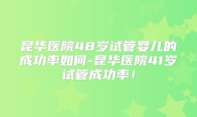 昆华医院48岁试管婴儿的成功率如何-昆华医院41岁试管成功率！