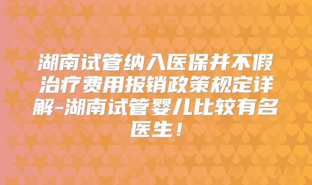 湖南试管纳入医保并不假治疗费用报销政策规定详解-湖南试管婴儿比较有名医生！