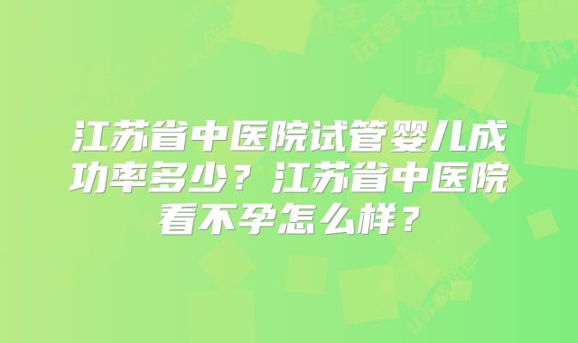 江苏省中医院试管婴儿成功率多少?江苏省中医院看不孕怎么样?