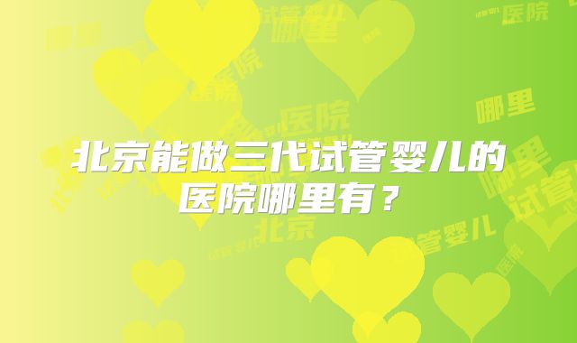 北京能做三代试管婴儿的医院哪里有？