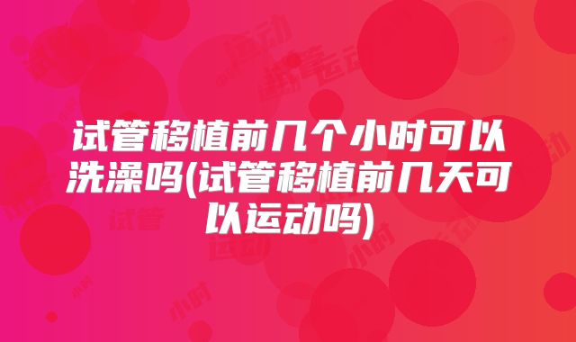 试管移植前几个小时可以洗澡吗(试管移植前几天可以运动吗)