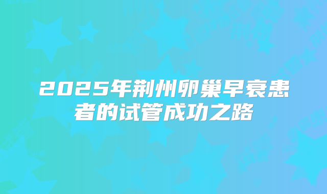 2025年荆州卵巢早衰患者的试管成功之路