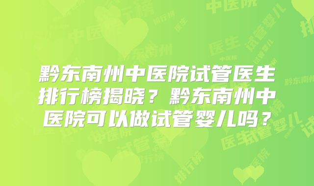 黔东南州中医院试管医生排行榜揭晓？黔东南州中医院可以做试管婴儿吗？