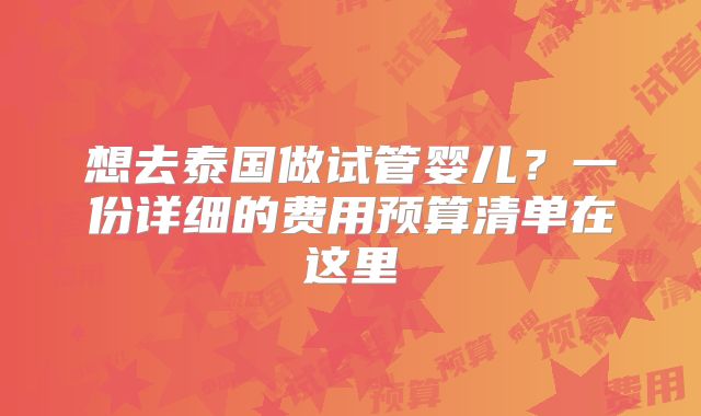 想去泰国做试管婴儿?一份详细的费用预算清单在这里