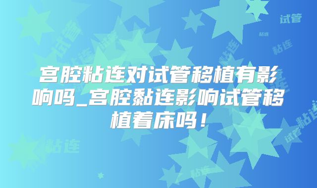 宫腔粘连对试管移植有影响吗_宫腔黏连影响试管移植着床吗!