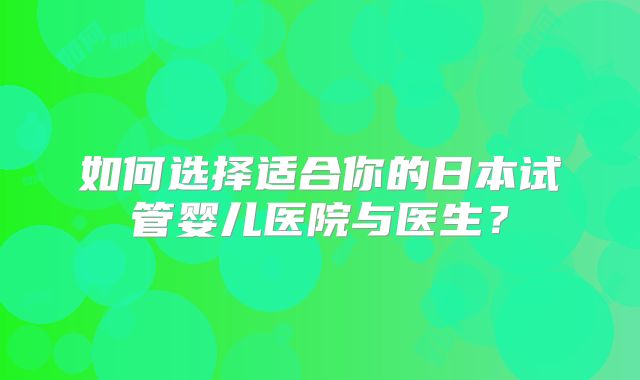 如何选择适合你的日本试管婴儿医院与医生?