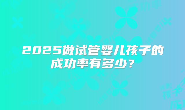 2025做试管婴儿孩子的成功率有多少？