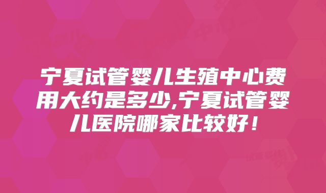 宁夏试管婴儿生殖中心费用大约是多少,宁夏试管婴儿医院哪家比较好!