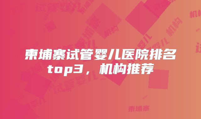 柬埔寨试管婴儿医院排名top3,机构推荐