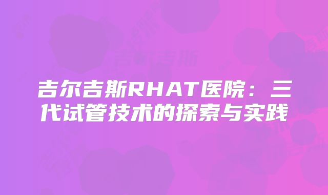 吉尔吉斯RHAT医院:三代试管技术的探索与实践