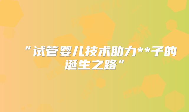 “试管婴儿技术助力**子的诞生之路”
