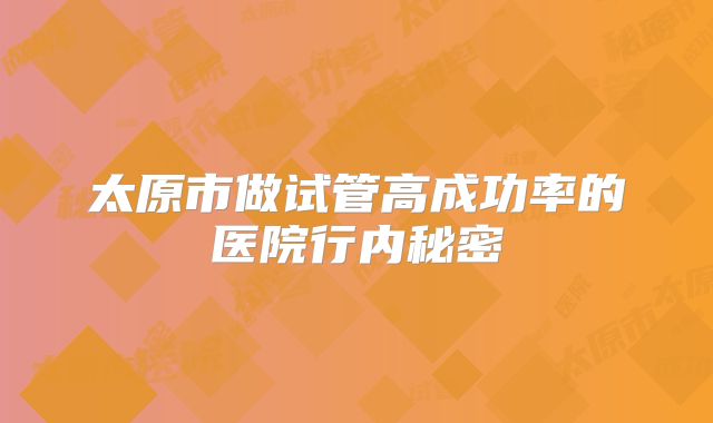 太原市做试管高成功率的医院行内秘密
