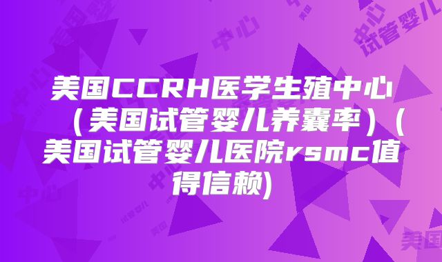 美国CCRH医学生殖中心（美国试管婴儿养囊率）(美国试管婴儿医院rsmc值得信赖)