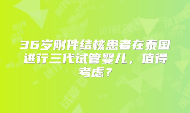 36岁附件结核患者在泰国进行三代试管婴儿，值得考虑？