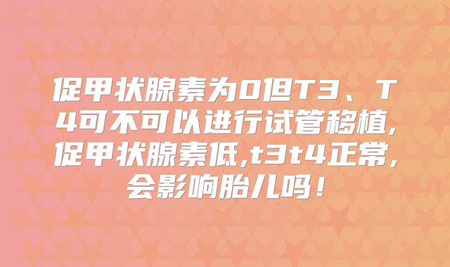 促甲状腺素为0但T3、T4可不可以进行试管移植,促甲状腺素低,t3t4正常,会影响胎儿吗！